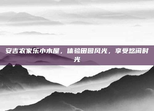 安吉农家乐小木屋,体验田园风光,享受悠闲时光