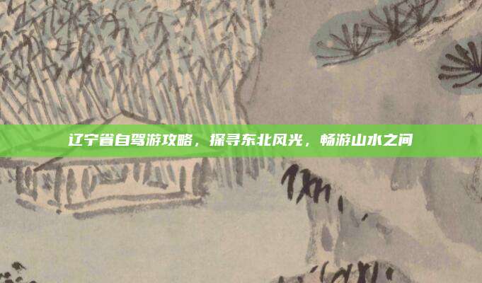 辽宁省自驾游攻略，探寻东北风光，畅游山水之间