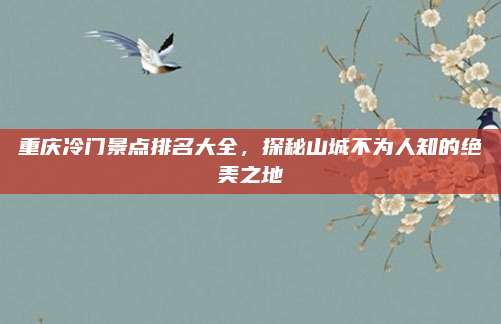 重庆冷门景点排名大全，探秘山城不为人知的绝美之地