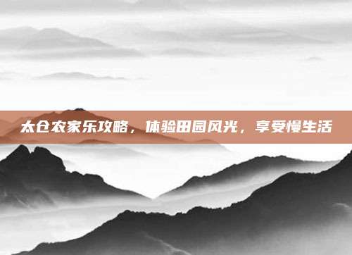 太仓农家乐攻略，体验田园风光，享受慢生活