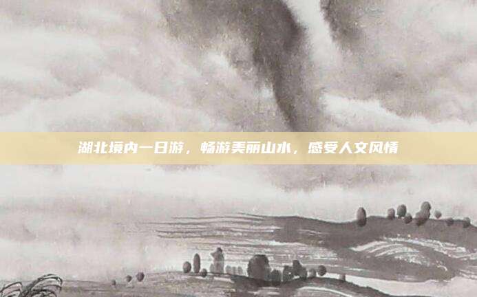 湖北境内一日游，畅游美丽山水，感受人文风情