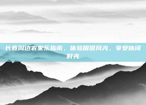 长春周边农家乐指南，体验田园风光，享受休闲时光
