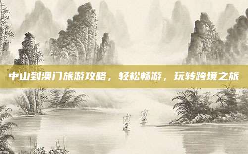 中山到澳门旅游攻略，轻松畅游，玩转跨境之旅