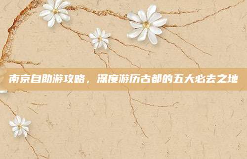 南京自助游攻略，深度游历古都的五大必去之地