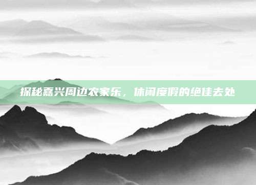 探秘嘉兴周边农家乐，休闲度假的绝佳去处