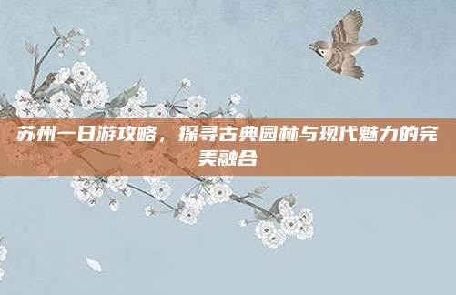 苏州一日游攻略，探寻古典园林与现代魅力的完美融合