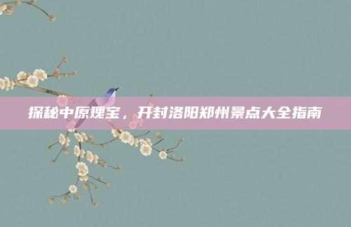 探秘中原瑰宝，开封洛阳郑州景点大全指南