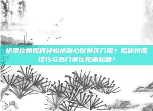 抢票攻略如何轻松抢到心仪景区门票？揭秘抢票技巧与热门景区抢票秘籍！