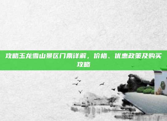 攻略玉龙雪山景区门票详解，价格、优惠政策及购买攻略