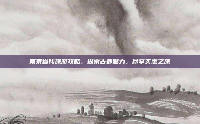南京省钱旅游攻略，探索古都魅力，尽享实惠之旅