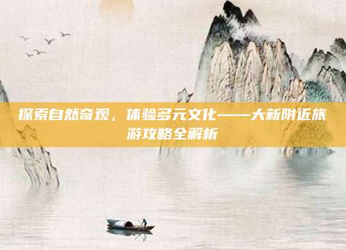 探索自然奇观，体验多元文化——大新附近旅游攻略全解析