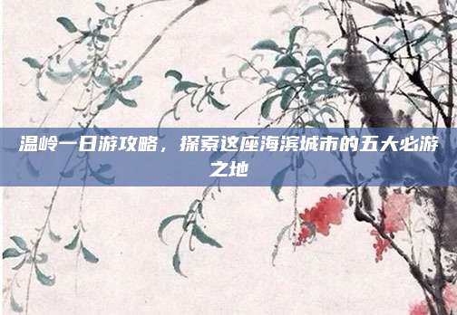 温岭一日游攻略，探索这座海滨城市的五大必游之地