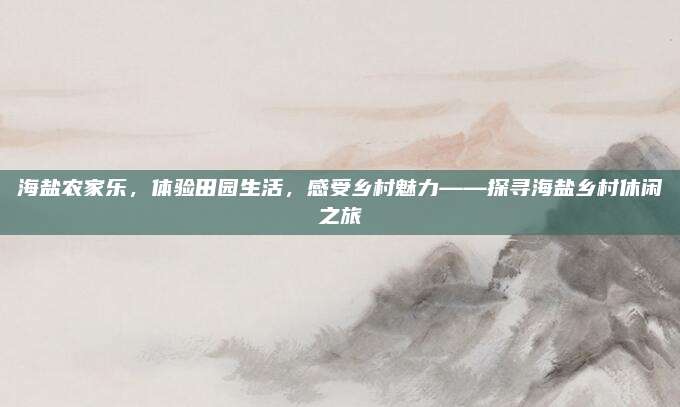海盐农家乐，体验田园生活，感受乡村魅力——探寻海盐乡村休闲之旅