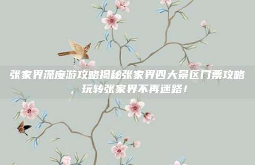 张家界深度游攻略揭秘张家界四大景区门票攻略，玩转张家界不再迷路！