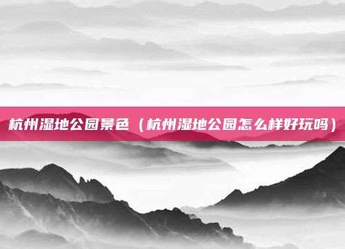 杭州湿地公园景色(杭州湿地公园怎么样好玩吗)