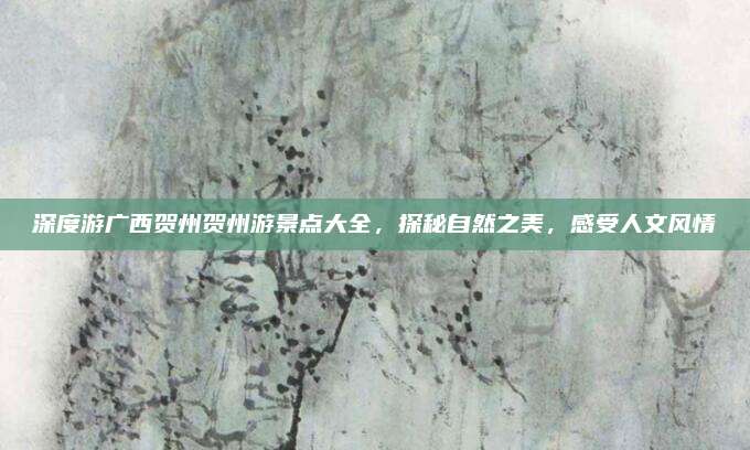 深度游广西贺州贺州游景点大全，探秘自然之美，感受人文风情