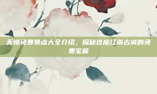 无锡免费景点大全介绍，探秘这座江南古城的免费宝藏