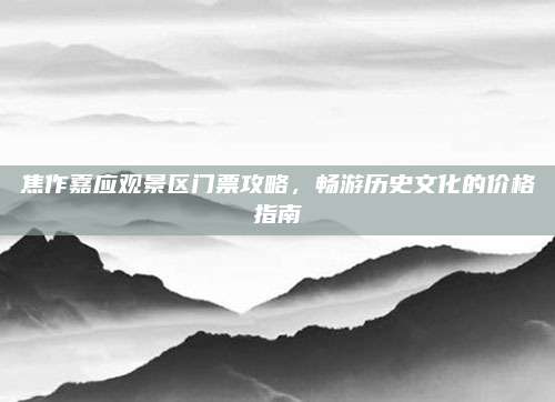 焦作嘉应观景区门票攻略，畅游历史文化的价格指南