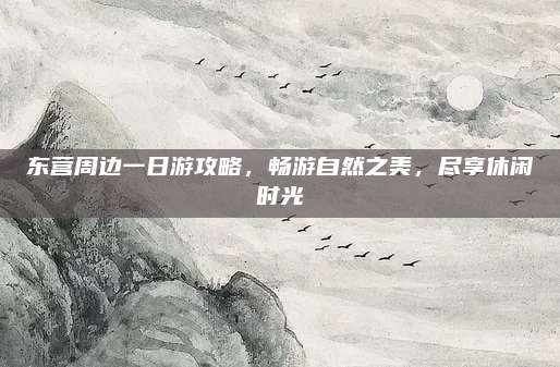 东营周边一日游攻略，畅游自然之美，尽享休闲时光