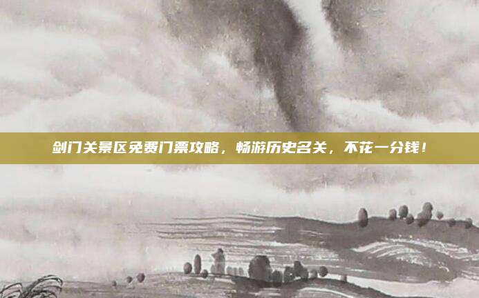 剑门关景区免费门票攻略，畅游历史名关，不花一分钱！