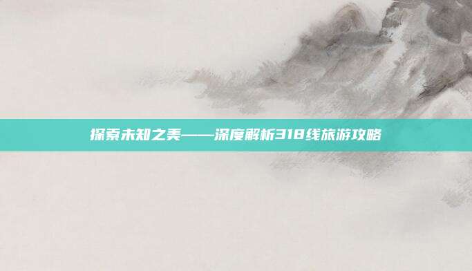 探索未知之美——深度解析318线旅游攻略