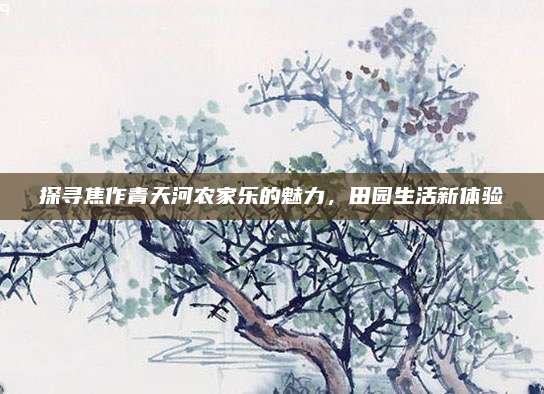 探寻焦作青天河农家乐的魅力，田园生活新体验