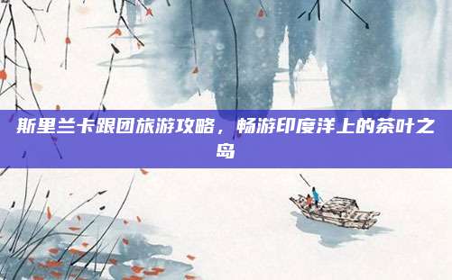 斯里兰卡跟团旅游攻略，畅游印度洋上的茶叶之岛