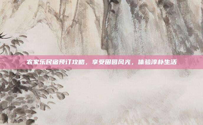 农家乐民宿预订攻略，享受田园风光，体验淳朴生活