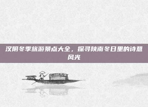 汉阴冬季旅游景点大全，探寻陕南冬日里的诗意风光