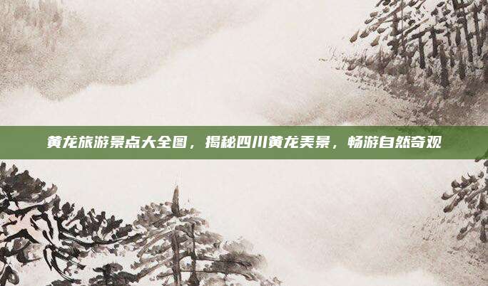 黄龙旅游景点大全图，揭秘四川黄龙美景，畅游自然奇观