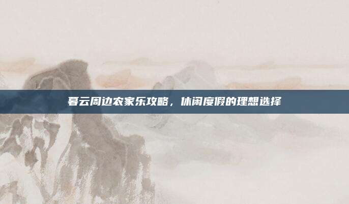 暮云周边农家乐攻略，休闲度假的理想选择