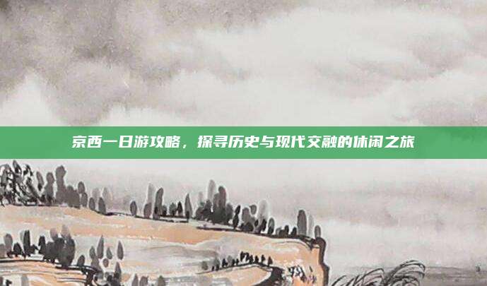 京西一日游攻略，探寻历史与现代交融的休闲之旅