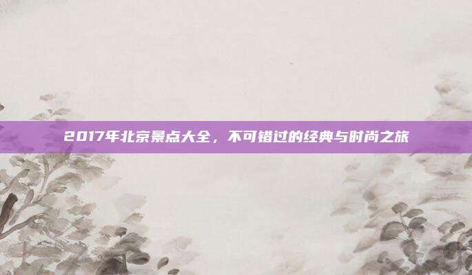 2017年北京景点大全，不可错过的经典与时尚之旅