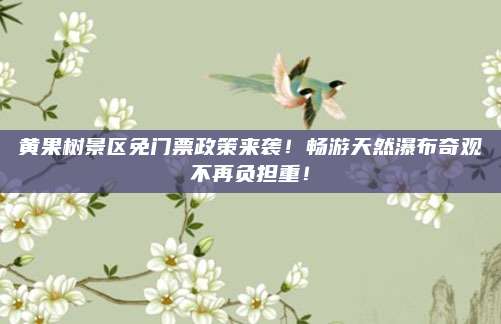 黄果树景区免门票政策来袭！畅游天然瀑布奇观不再负担重！