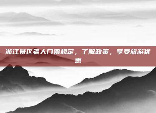 浙江景区老人门票规定，了解政策，享受旅游优惠