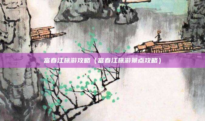 富春江旅游攻略（富春江旅游景点攻略）