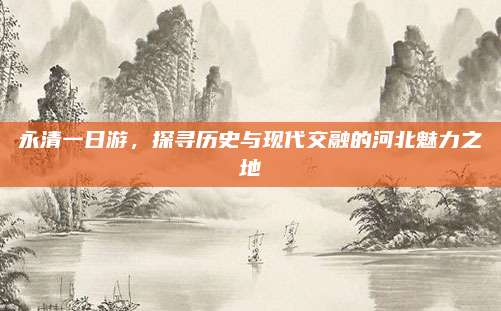 永清一日游，探寻历史与现代交融的河北魅力之地