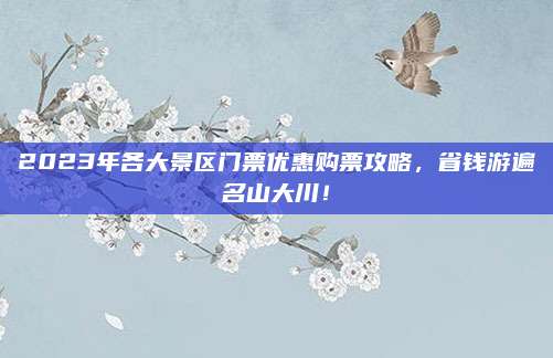 2023年各大景区门票优惠购票攻略，省钱游遍名山大川！