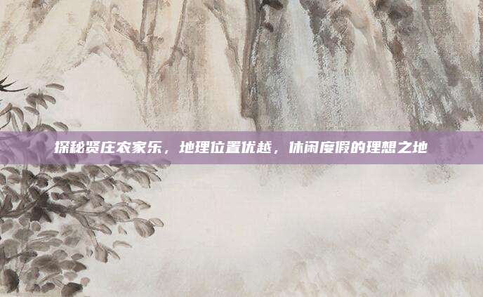 探秘贤庄农家乐，地理位置优越，休闲度假的理想之地