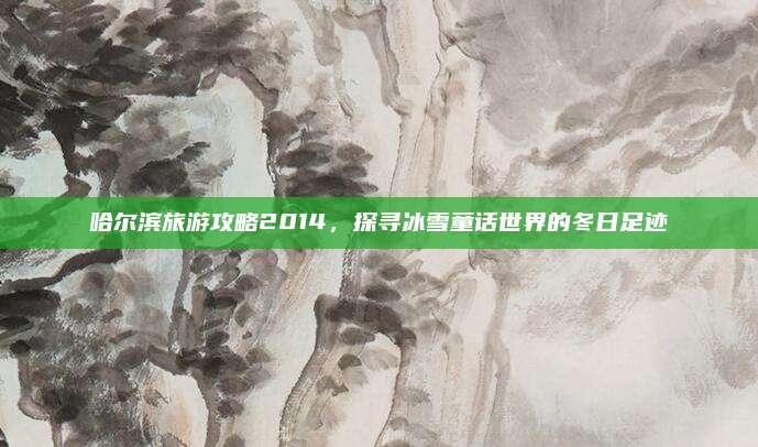 哈尔滨旅游攻略2014，探寻冰雪童话世界的冬日足迹