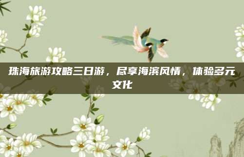 珠海旅游攻略三日游，尽享海滨风情，体验多元文化