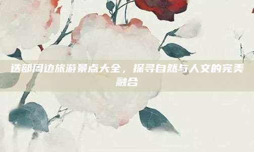 迭部周边旅游景点大全，探寻自然与人文的完美融合