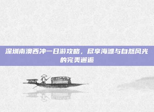 深圳南澳西冲一日游攻略，尽享海滩与自然风光的完美邂逅