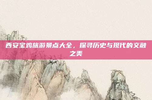 西安宝鸡旅游景点大全，探寻历史与现代的交融之美