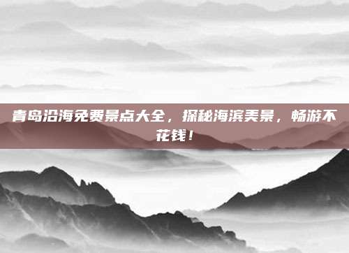 青岛沿海免费景点大全，探秘海滨美景，畅游不花钱！