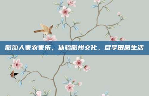徽韵人家农家乐，体验徽州文化，尽享田园生活