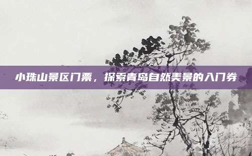 小珠山景区门票，探索青岛自然美景的入门券
