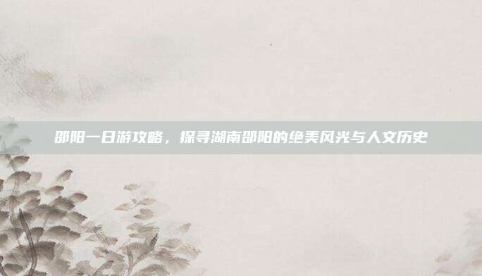 邵阳一日游攻略，探寻湖南邵阳的绝美风光与人文历史