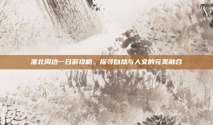 淮北周边一日游攻略，探寻自然与人文的完美融合