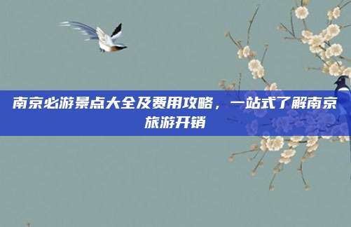 南京必游景点大全及费用攻略，一站式了解南京旅游开销